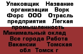 Упаковщик › Название организации ­ Ворк Форс, ООО › Отрасль предприятия ­ Легкая промышленность › Минимальный оклад ­ 1 - Все города Работа » Вакансии   . Томская обл.,Томск г.